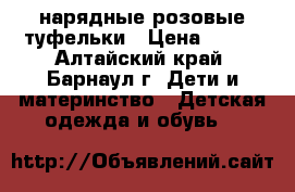 нарядные розовые туфельки › Цена ­ 500 - Алтайский край, Барнаул г. Дети и материнство » Детская одежда и обувь   